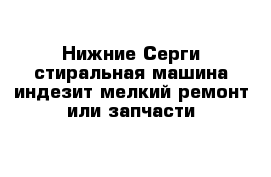 Нижние Серги стиральная машина индезит мелкий ремонт или запчасти